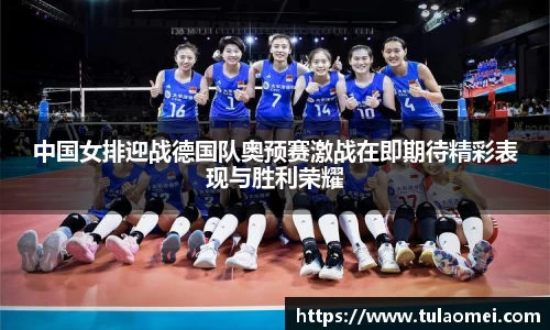 中国女排迎战德国队奥预赛激战在即期待精彩表现与胜利荣耀