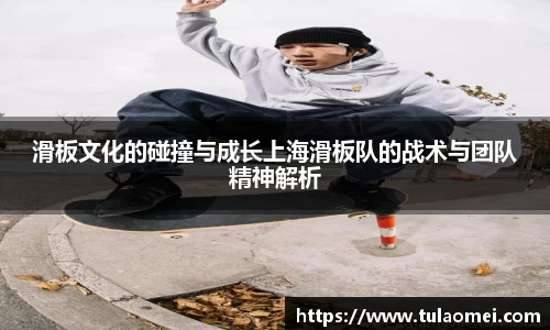 滑板文化的碰撞与成长上海滑板队的战术与团队精神解析