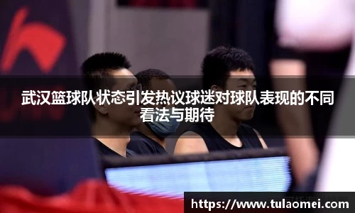 武汉篮球队状态引发热议球迷对球队表现的不同看法与期待