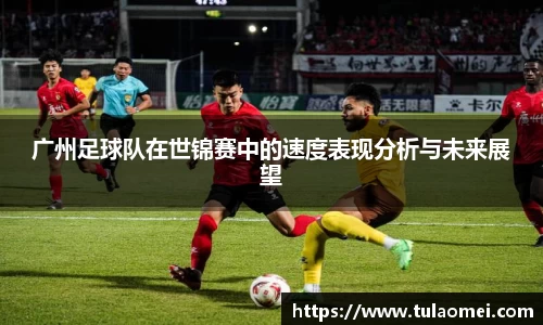 广州足球队在世锦赛中的速度表现分析与未来展望
